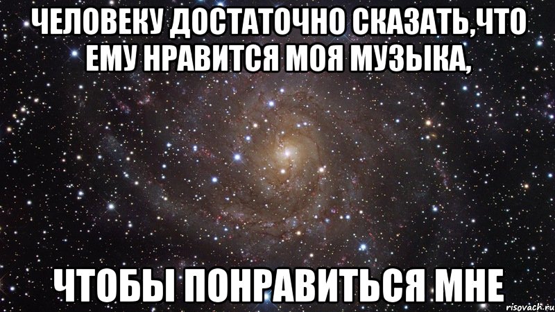 человеку достаточно сказать,что ему нравится моя музыка, чтобы понравиться мне, Мем  Космос (офигенно)