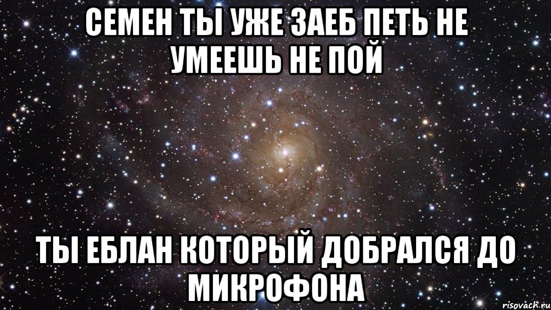 СЕМЕН ТЫ УЖЕ ЗАЕБ ПЕТЬ НЕ УМЕЕШЬ НЕ ПОЙ ТЫ ЕБЛАН КОТОРЫЙ ДОБРАЛСЯ ДО МИКРОФОНА, Мем  Космос (офигенно)