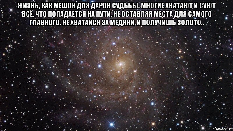 Жизнь, как мешок для даров судьбы. Многие хватают и суют всё, что попадается на пути, не оставляя места для самого главного. Не хватайся за медяки, и получишь золото.. , Мем  Космос (офигенно)