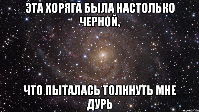 эта хоряга была настолько черной, что пыталась толкнуть мне дурь, Мем  Космос (офигенно)