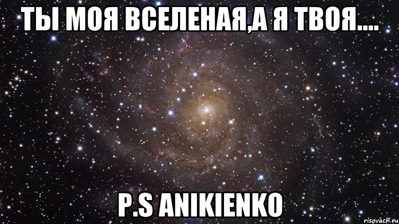 Ты моя вселеная,А я твоя.... P.S ANIKIENKO, Мем  Космос (офигенно)