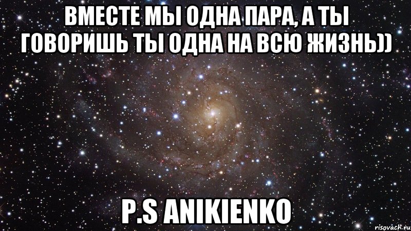 Вместе мы одна пара, А ты говоришь ты одна на всю жизнь)) P.S ANIKIENKO, Мем  Космос (офигенно)