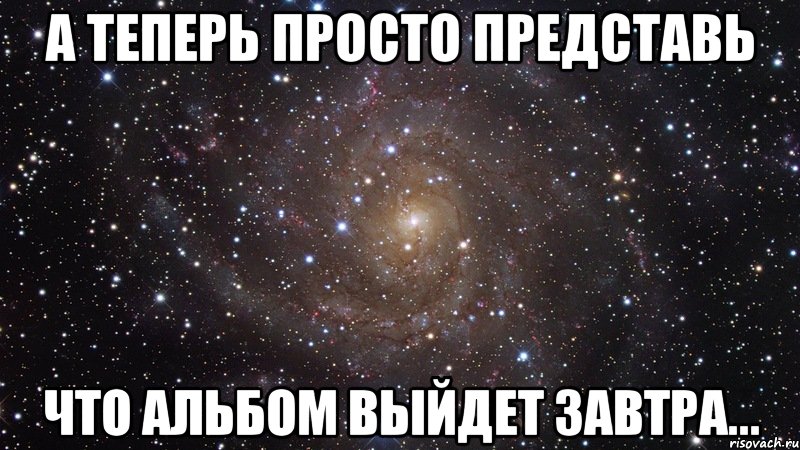 А теперь просто представь что альбом выйдет завтра..., Мем  Космос (офигенно)