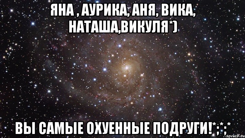 Яна , Аурика, Аня, Вика, Наташа,Викуля*) Вы самые охуенные подруги!*;*;*, Мем  Космос (офигенно)