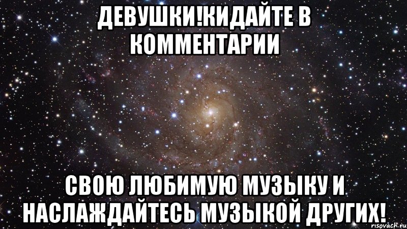 Девушки!Кидайте в комментарии свою любимую музыку и наслаждайтесь музыкой других!, Мем  Космос (офигенно)