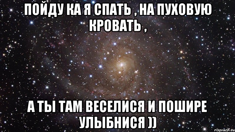 пойду ка я спать , на пуховую кровать , а ты там веселися и пошире улыбнися )), Мем  Космос (офигенно)