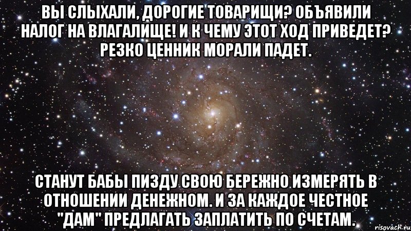 Вы слыхали, дорогие товарищи? Объявили налог на влагалище! И к чему этот ход приведет? Резко ценник морали падет. Станут бабы пизду свою бережно измерять в отношении денежном. И за каждое честное "Дам" предлагать заплатить по счетам., Мем  Космос (офигенно)