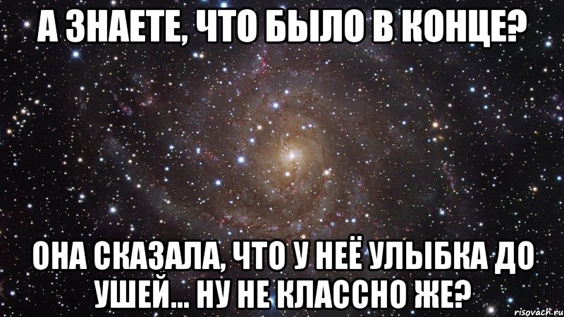 А знаете, что было в конце? Она сказала, что у неё улыбка до ушей... Ну не классно же?, Мем  Космос (офигенно)