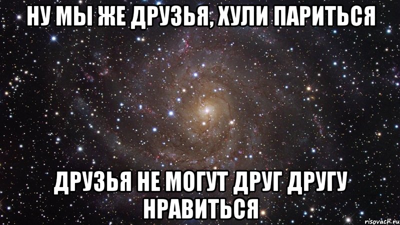 ну мы же друзья, хули париться друзья не могут друг другу нравиться, Мем  Космос (офигенно)