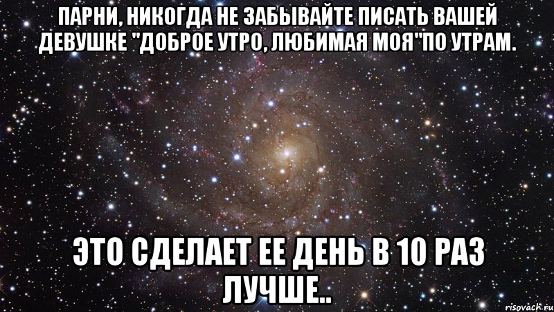 Парни, никогда не забывайте писать вашей девушке "доброе утро, любимая моя"по утрам. Это сделает ее день в 10 раз лучше.., Мем  Космос (офигенно)