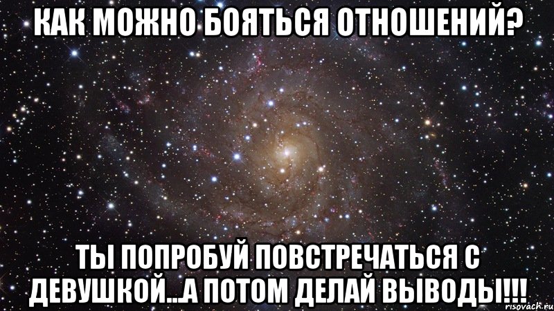 Как можно бояться отношений? Ты попробуй повстречаться с девушкой...а потом делай выводы!!!, Мем  Космос (офигенно)