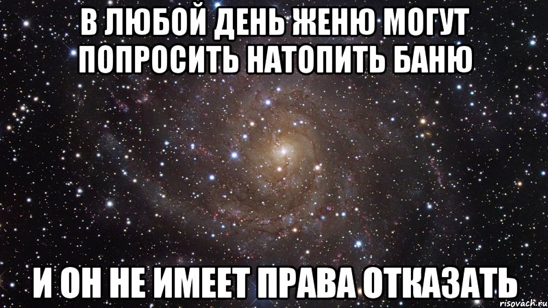 В ЛЮБОЙ ДЕНЬ ЖЕНЮ МОГУТ ПОПРОСИТЬ НАТОПИТЬ БАНЮ И ОН НЕ ИМЕЕТ ПРАВА ОТКАЗАТЬ, Мем  Космос (офигенно)