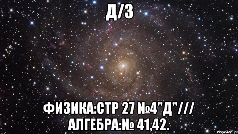 Д/З Физика:стр 27 №4"д"/// Алгебра:№ 41,42., Мем  Космос (офигенно)