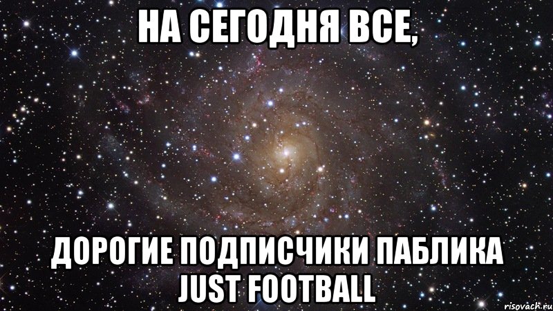 На сегодня все, дорогие подписчики паблика Just Football, Мем  Космос (офигенно)