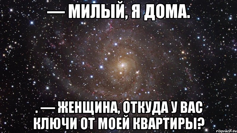 — Милый, я дома. . — Женщина, откуда у вас ключи от моей квартиры?, Мем  Космос (офигенно)