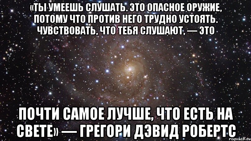 «Ты умеешь слушать. Это опасное оружие, потому что против него трудно устоять. Чувствовать, что тебя слушают, — это почти самое лучше, что есть на свете» — Грегори Дэвид Робертс, Мем  Космос (офигенно)