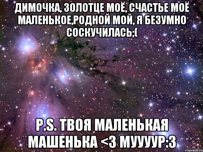 Димочка, золотце моё, счастье моё маленькое,родной мой, я безумно соскучилась;( P.S. твоя маленькая Машенька <3 муууур:3, Мем Космос