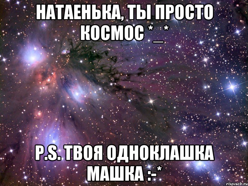 Натаенька, ты просто космос *_* P.S. твоя одноклашка Машка :-*, Мем Космос