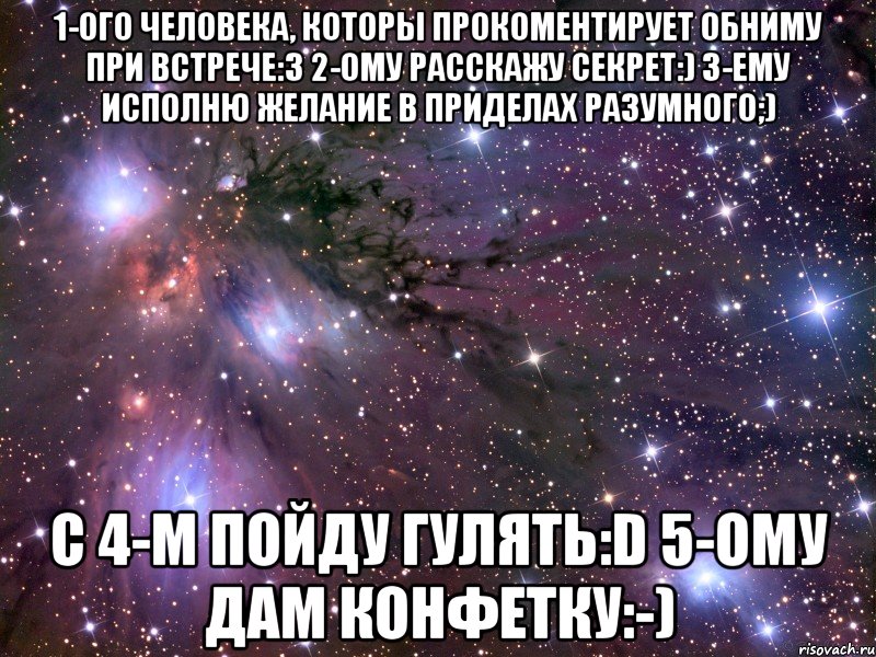 1-ого человека, которы прокоментирует обниму при встрече:З 2-ому расскажу секрет:) 3-ему исполню желание в приделах разумного;) с 4-м пойду гулять:D 5-ому дам конфетку:-), Мем Космос