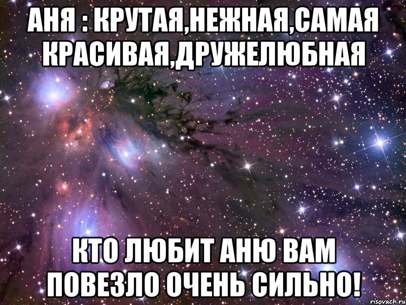 Аня : крутая,нежная,самая красивая,дружелюбная Кто любит Аню вам повезло очень сильно!, Мем Космос