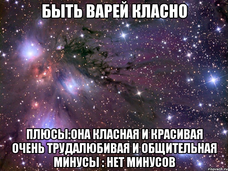 быть варей класно плюсы:она класная и красивая очень трудалюбивая и общительная минусы : нет минусов, Мем Космос