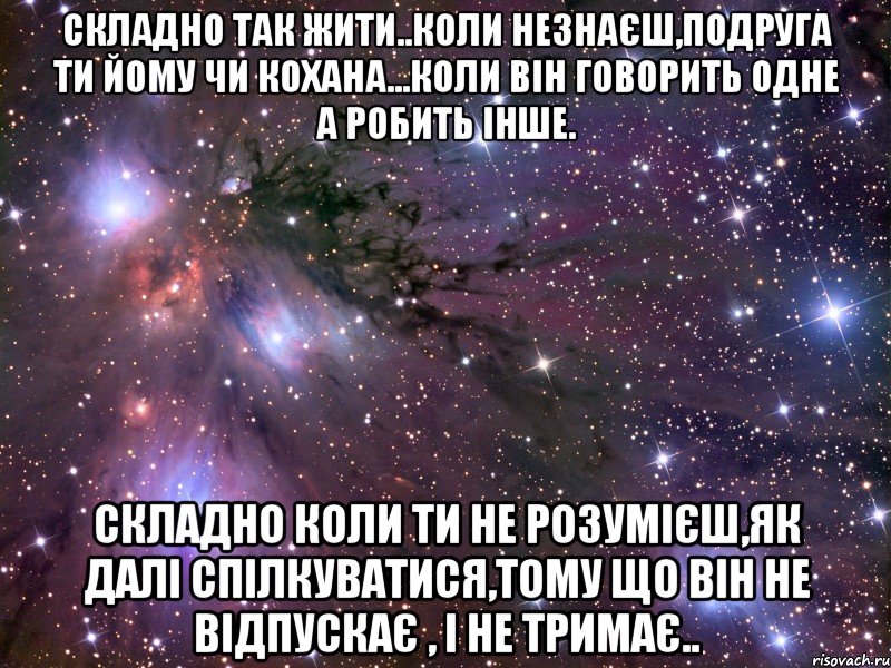 Складно так жити..коли незнаєш,подруга ти йому чи кохана...коли він говорить одне а робить інше. Складно коли ти не розумієш,як далі спілкуватися,тому що він не відпускає , і не тримає.., Мем Космос