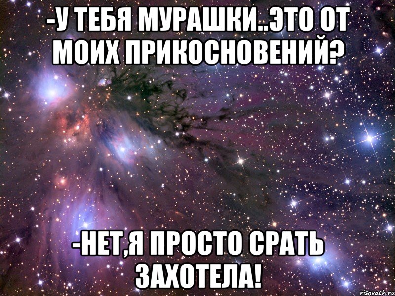 -У тебя мурашки..это от моих прикосновений? -Нет,я просто срать захотела!, Мем Космос