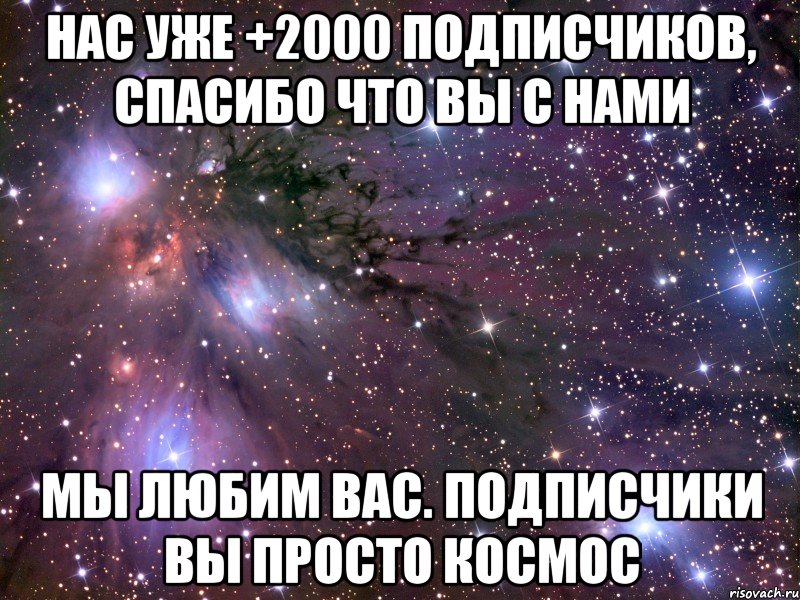 Нас уже +2000 подписчиков, спасибо что вы с нами Мы любим вас. Подписчики вы просто космос, Мем Космос