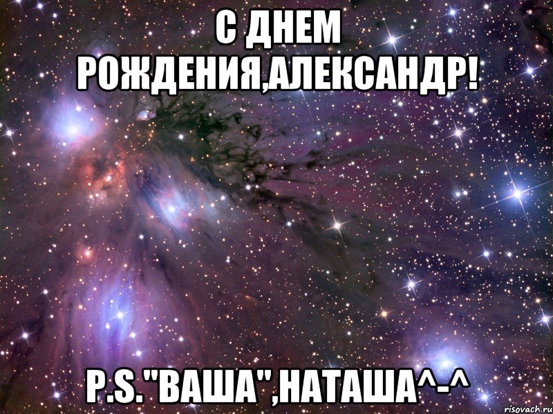 С Днем рождения,Александр! P.S."Ваша",Наташа^-^, Мем Космос