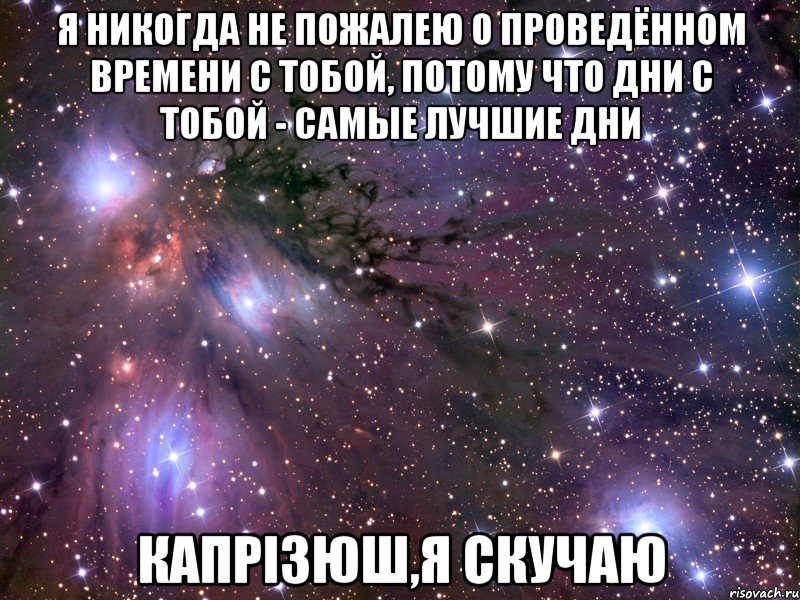 я никогда не пожалею о проведённом времени с тобой, потому что дни с тобой - самые лучшие дни Капрізюш,я скучаю, Мем Космос