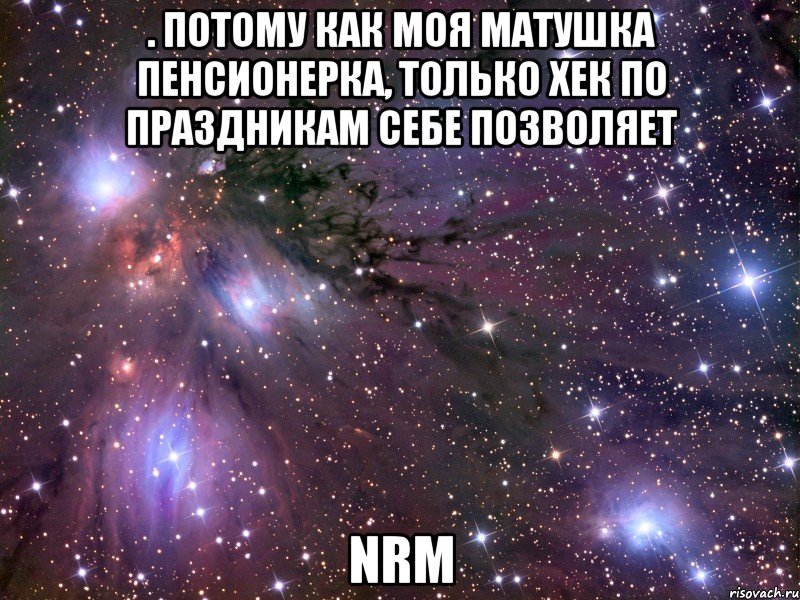 . Потому как моя матушка пенсионерка, только хек по праздникам себе позволяет nrm, Мем Космос