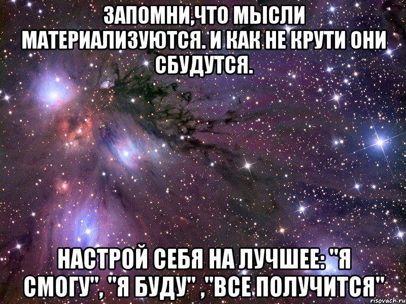 Запомни,что мысли материализуются. И как не крути они сбудутся. Настрой себя на лучшее: "Я смогу", "Я буду" ,"Все получится", Мем Космос