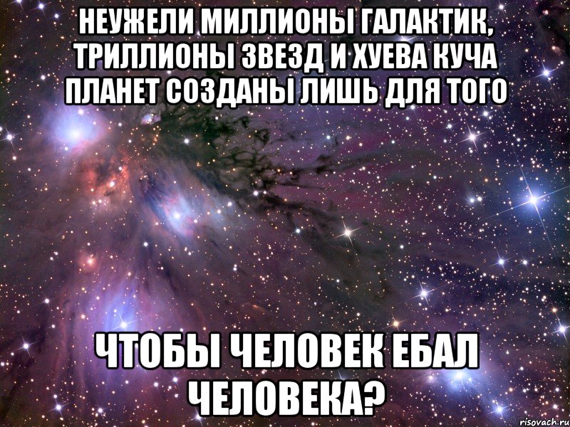 неужели миллионы галактик, триллионы звезд и хуева куча планет созданы лишь для того чтобы человек ебал человека?, Мем Космос