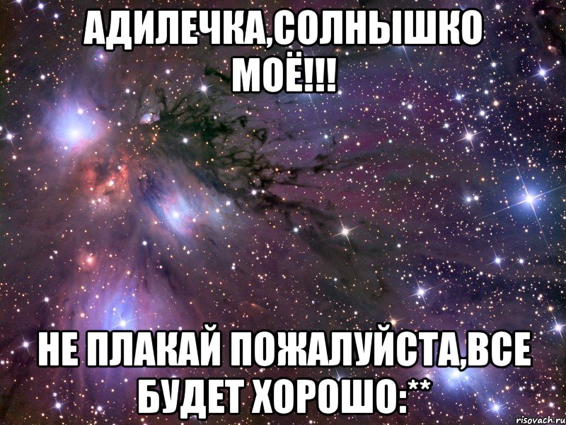 Адилечка,солнышко моё!!! Не плакай пожалуйста,все будет хорошо:**, Мем Космос