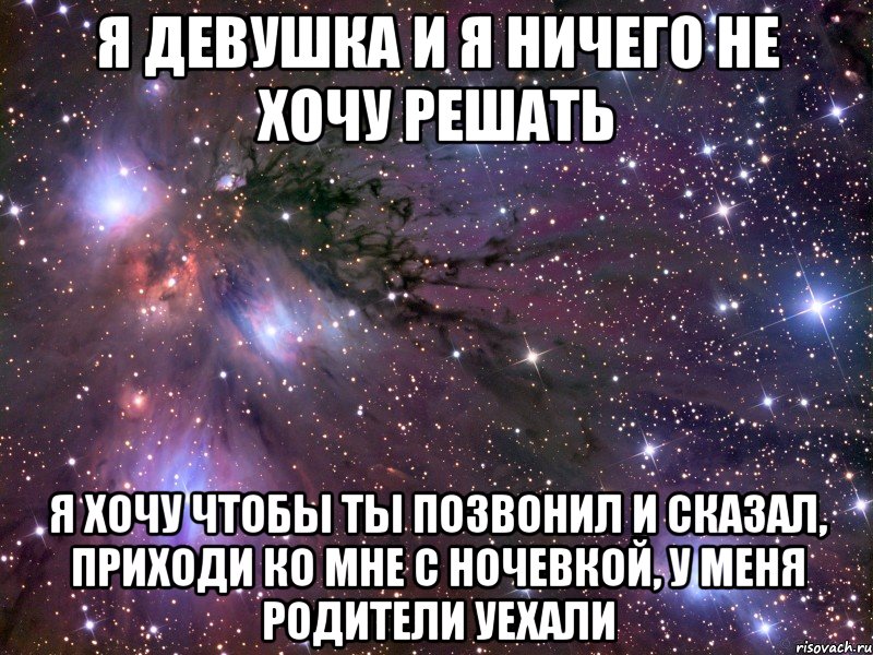 Я ДЕВУШКА И Я НИЧЕГО НЕ ХОЧУ РЕШАТЬ Я ХОЧУ ЧТОБЫ ТЫ ПОЗВОНИЛ И СКАЗАЛ, ПРИХОДИ КО МНЕ С НОЧЕВКОЙ, У МЕНЯ РОДИТЕЛИ УЕХАЛИ, Мем Космос