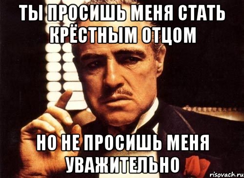 Ты просишь меня стать крёстным отцом но не просишь меня уважительно, Мем крестный отец