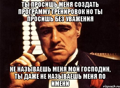 ты просишь меня создать программу тренировок но ты просишь без уважения не называешь меня мой господин, ты даже не называешь меня по имени, Мем крестный отец