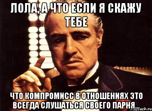 Лола, а что если я скажу тебе что компромисс в отношениях это всегда слушаться своего парня..., Мем крестный отец