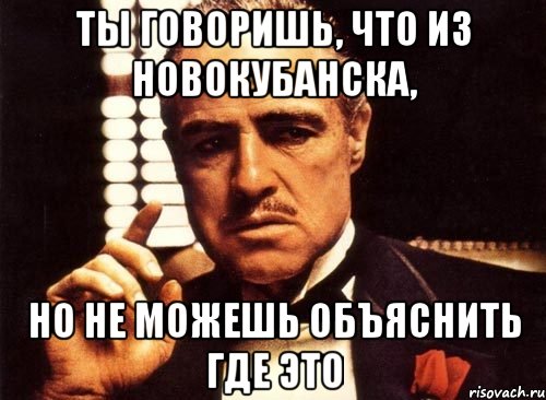 Ты говоришь, что из Новокубанска, но не можешь объяснить где это, Мем крестный отец