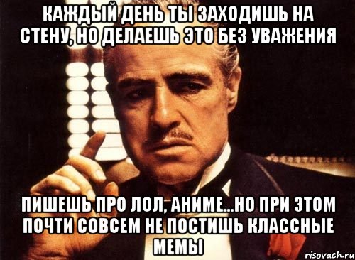 Каждый день ты заходишь на стену, но делаешь это без уважения Пишешь про лол, аниме...Но при этом почти совсем не постишь классные мемы, Мем крестный отец