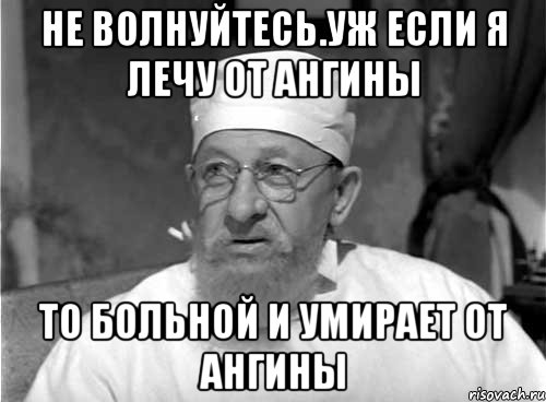 Не волнуйтесь.Уж если я лечу от ангины то больной и умирает от ангины