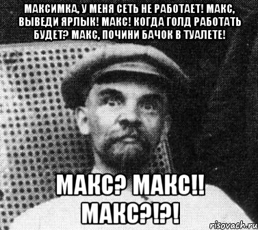 Максимка, у меня сеть не работает! Макс, выведи ярлык! Макс! Когда голд работать будет? Макс, почини бачок в туалете! Макс? Макс!! Макс?!?!, Мем   Ленин удивлен