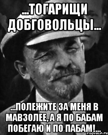 ...тогарищи добговольцы... ...полежите за меня в мавзолее, а я по бабам побегаю и по пабам!...