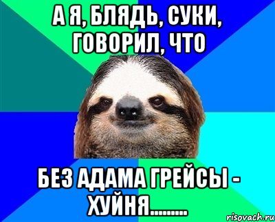 А я, блядь, суки, говорил, что без Адама Грейсы - хуйня........., Мем Ленивец