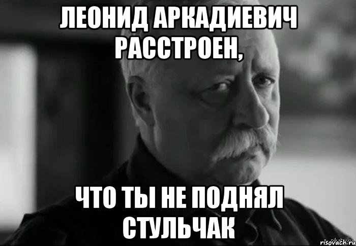 Леонид Аркадиевич расстроен, что ты не поднял стульчак, Мем Не расстраивай Леонида Аркадьевича