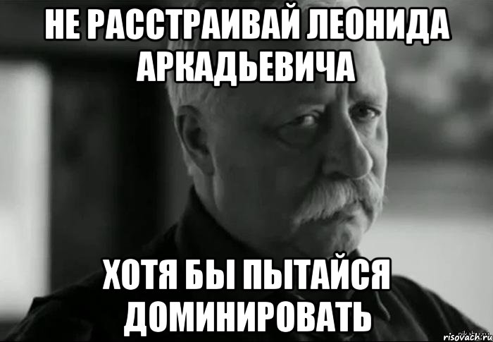 не расстраивай леонида аркадьевича хотя бы пытайся доминировать, Мем Не расстраивай Леонида Аркадьевича