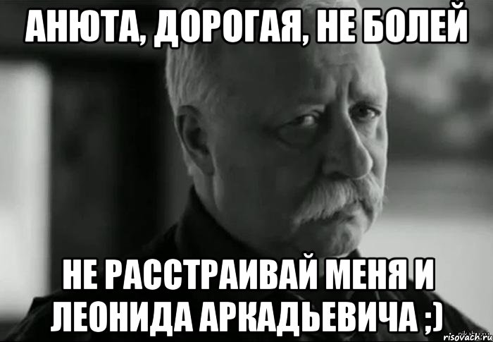 Анюта, дорогая, не болей Не расстраивай меня и Леонида Аркадьевича ;), Мем Не расстраивай Леонида Аркадьевича