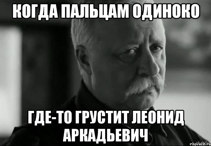 КОГДА ПАЛЬЦАМ ОДИНОКО ГДЕ-ТО ГРУСТИТ ЛЕОНИД АРКАДЬЕВИЧ, Мем Не расстраивай Леонида Аркадьевича