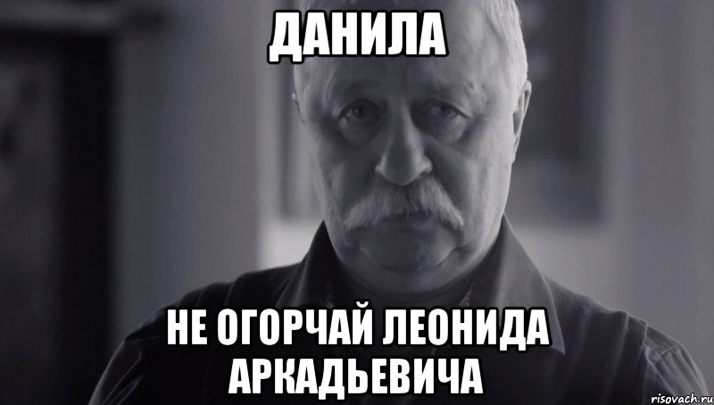 ДАНИЛА НЕ ОГОРЧАЙ ЛЕОНИДА АРКАДЬЕВИЧА