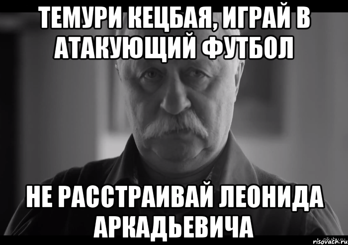 ТЕМУРИ КЕЦБАЯ, ИГРАЙ В АТАКУЮЩИЙ ФУТБОЛ НЕ РАССТРАИВАЙ ЛЕОНИДА АРКАДЬЕВИЧА, Мем Не огорчай Леонида Аркадьевича